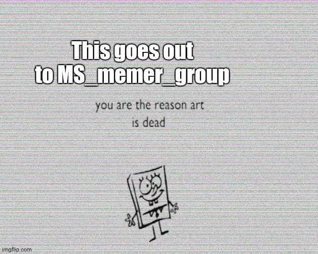 Art is DEAD | This goes out to MS_memer_group | image tagged in you are the reason art is dead | made w/ Imgflip meme maker