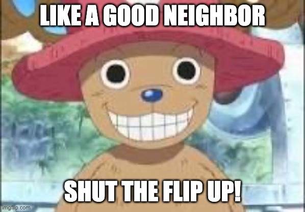 Chopper smiling | LIKE A GOOD NEIGHBOR; SHUT THE FLIP UP! | image tagged in chopper smiling | made w/ Imgflip meme maker