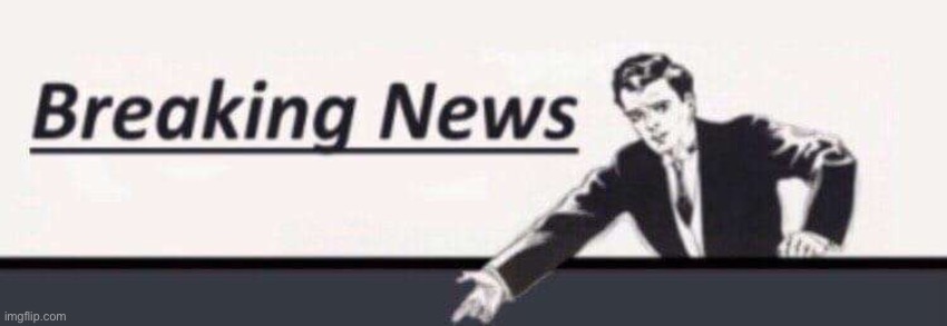 Breaking news: | image tagged in breaking news | made w/ Imgflip meme maker