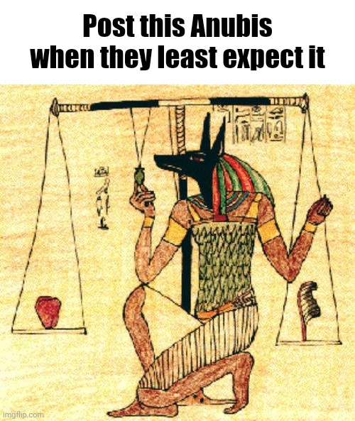 Only 3000 B.C. kids will understand (also GM chat) | Post this Anubis when they least expect it | image tagged in anubis weighing heart | made w/ Imgflip meme maker