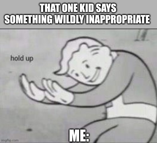 Sussy | THAT ONE KID SAYS SOMETHING WILDLY INAPPROPRIATE; ME: | image tagged in fallout hold up | made w/ Imgflip meme maker