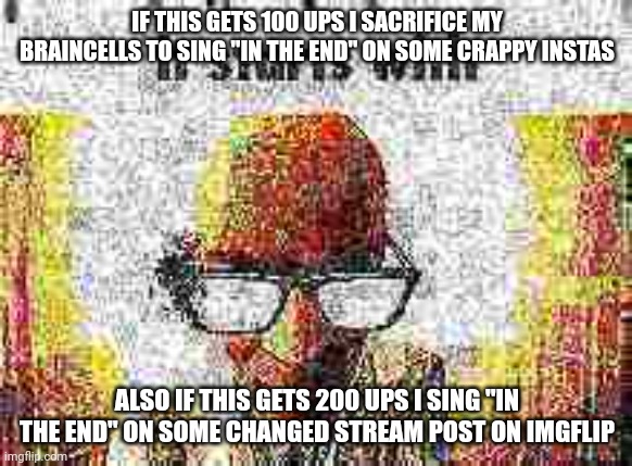 not fake | IF THIS GETS 100 UPS I SACRIFICE MY BRAINCELLS TO SING "IN THE END" ON SOME CRAPPY INSTAS; ALSO IF THIS GETS 200 UPS I SING "IN THE END" ON SOME CHANGED STREAM POST ON IMGFLIP | image tagged in it starts with,upvotes,in the end,instagram,imgflip streams,linkin park | made w/ Imgflip meme maker