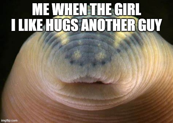 Leech face | ME WHEN THE GIRL I LIKE HUGS ANOTHER GUY | image tagged in worm | made w/ Imgflip meme maker