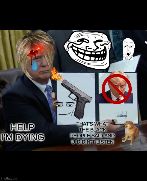 No help for you! | HELP I'M DYING; THAT'S WHAT THE BLACK PEOPLE SAID AND U DIDIN"T LISTEN | image tagged in memes,trump bill signing | made w/ Imgflip meme maker