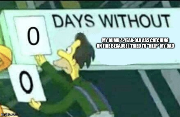 0 days without (Lenny, Simpsons) | MY DUMB 4-YEAR-OLD ASS CATCHING ON FIRE BECAUSE I TRIED TO "HELP" MY DAD | image tagged in 0 days without lenny simpsons | made w/ Imgflip meme maker