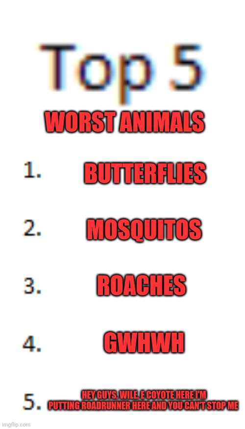 Top 5 List | WORST ANIMALS; BUTTERFLIES; MOSQUITOS; ROACHES; GWHWH; HEY GUYS, WILE. E COYOTE HERE I'M PUTTING ROADRUNNER HERE AND YOU CAN'T STOP ME | image tagged in top 5 list | made w/ Imgflip meme maker