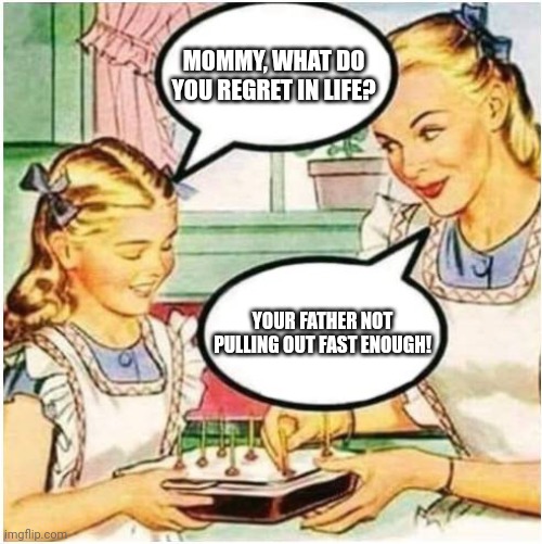 Mommy What Is Blank | MOMMY, WHAT DO YOU REGRET IN LIFE? YOUR FATHER NOT PULLING OUT FAST ENOUGH! | image tagged in mommy what is blank | made w/ Imgflip meme maker
