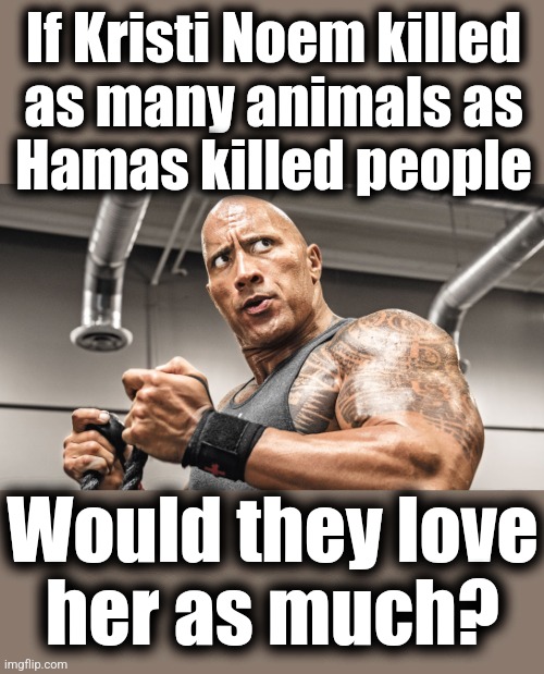 Libs hating on Kristi Noem intensely | If Kristi Noem killed
as many animals as
Hamas killed people; Would they love
her as much? | image tagged in weird flex but okay,memes,kristi noem,democrats,hatred,hamas | made w/ Imgflip meme maker