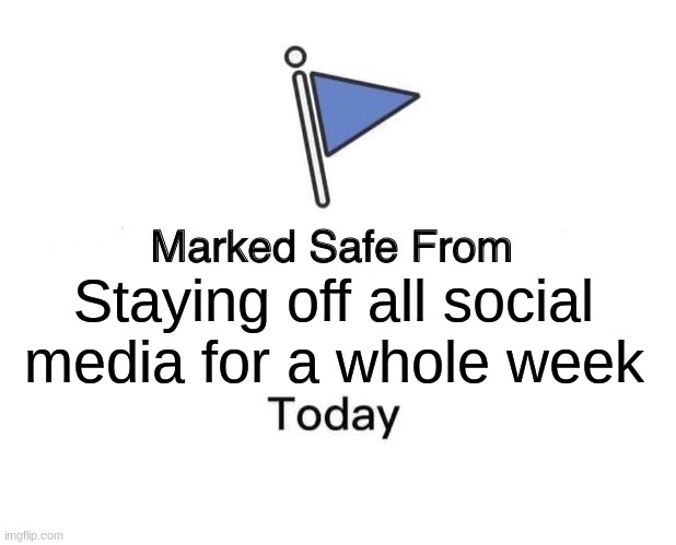 After just one week, I'm back on all my social media! | Staying off all social media for a whole week | image tagged in memes,marked safe from | made w/ Imgflip meme maker