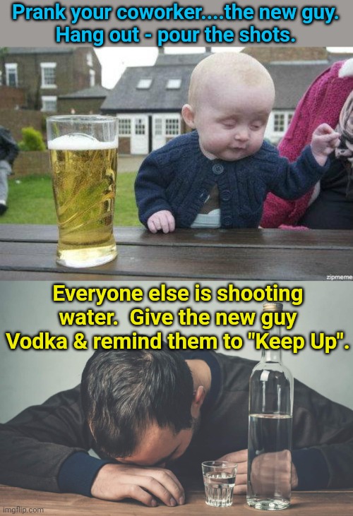 Prank your coworker....the new guy.
Hang out - pour the shots. Everyone else is shooting water.  Give the new guy Vodka & remind them to "Keep Up". | image tagged in drunk baby | made w/ Imgflip meme maker