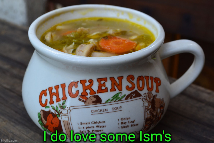 Chicken Soup Bowl | I do love some Ism's | image tagged in chicken soup bowl | made w/ Imgflip meme maker