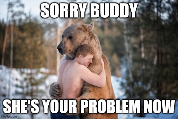man hugging bear | SORRY BUDDY; SHE'S YOUR PROBLEM NOW | image tagged in bear | made w/ Imgflip meme maker