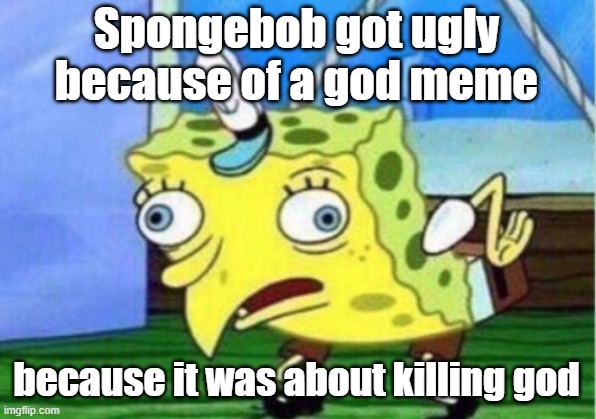Mocking Spongebob Meme | Spongebob got ugly because of a god meme because it was about killing god | image tagged in memes,mocking spongebob | made w/ Imgflip meme maker