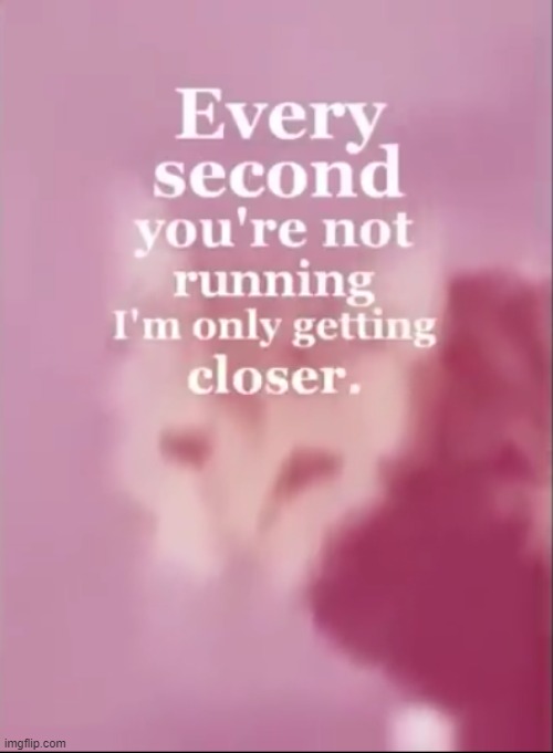 every second you are not running I'm only getting closer. | image tagged in every second you are not running i'm only getting closer | made w/ Imgflip meme maker