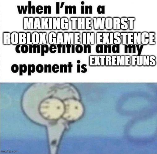 whe i'm in a competition and my opponent is | MAKING THE WORST ROBLOX GAME IN EXISTENCE EXTREME FUNS | image tagged in whe i'm in a competition and my opponent is | made w/ Imgflip meme maker
