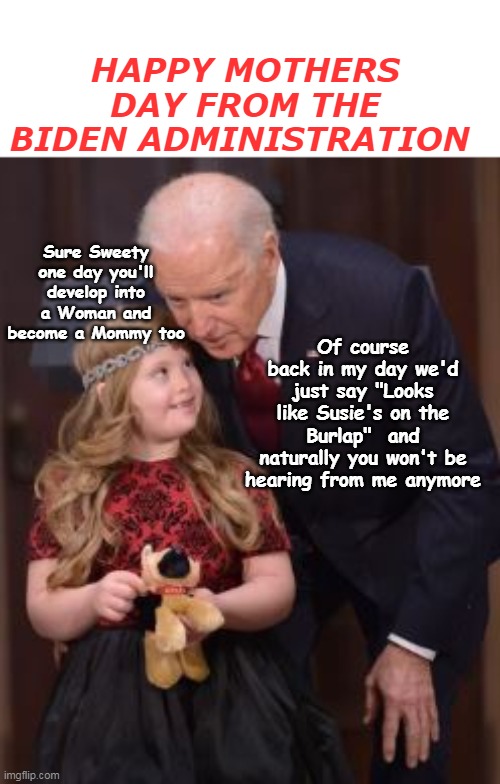 Joe don't much like em with feathers, (and after they get their blood ) | HAPPY MOTHERS DAY FROM THE BIDEN ADMINISTRATION; Sure Sweety one day you'll develop into a Woman and become a Mommy too; Of course back in my day we'd just say "Looks like Susie's on the Burlap"  and naturally you won't be hearing from me anymore | image tagged in biden happy mothers day meme | made w/ Imgflip meme maker