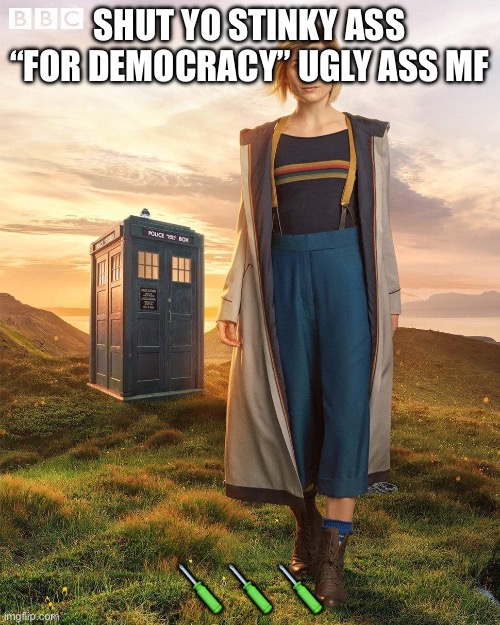 Doctor Who Jodie Whittaker | SHUT YO STINKY ASS “FOR DEMOCRACY” UGLY ASS MF ??? | image tagged in doctor who jodie whittaker | made w/ Imgflip meme maker