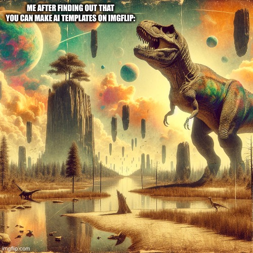 Tyrannosaurus Rex | ME AFTER FINDING OUT THAT YOU CAN MAKE AI TEMPLATES ON IMGFLIP: | image tagged in tyrannosaurus rex | made w/ Imgflip meme maker