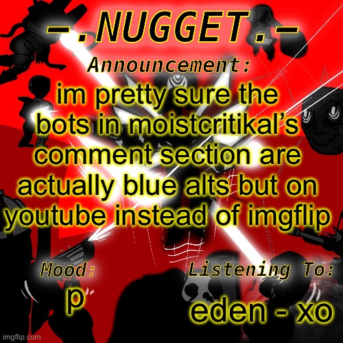 nugget’s super awesome announcement template | im pretty sure the bots in moistcritikal’s comment section are actually blue alts but on youtube instead of imgflip; eden - xo; p | image tagged in nugget s super awesome announcement template | made w/ Imgflip meme maker