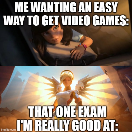 Meme | ME WANTING AN EASY WAY TO GET VIDEO GAMES:; THAT ONE EXAM I'M REALLY GOOD AT: | image tagged in overwatch mercy meme | made w/ Imgflip meme maker