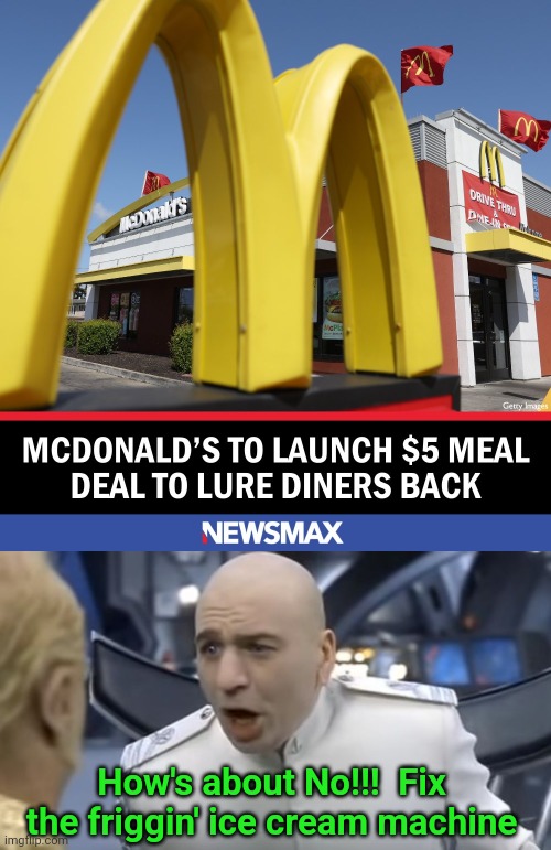 How's about raking in less cash | How's about No!!!  Fix the friggin' ice cream machine | image tagged in how about no,mcdonalds,5 dollar foot long | made w/ Imgflip meme maker