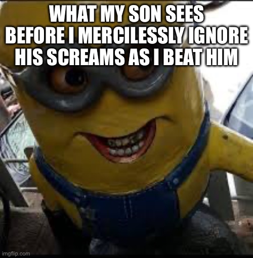 minionsus | WHAT MY SON SEES BEFORE I MERCILESSLY IGNORE HIS SCREAMS AS I BEAT HIM | image tagged in minionsus | made w/ Imgflip meme maker