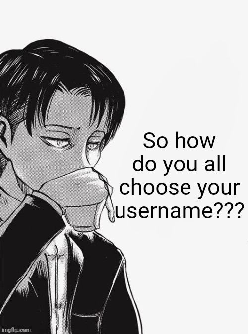 Mine is just a narcissist and overpowered anime character | So how do you all choose your username??? | image tagged in levi sipping tea | made w/ Imgflip meme maker