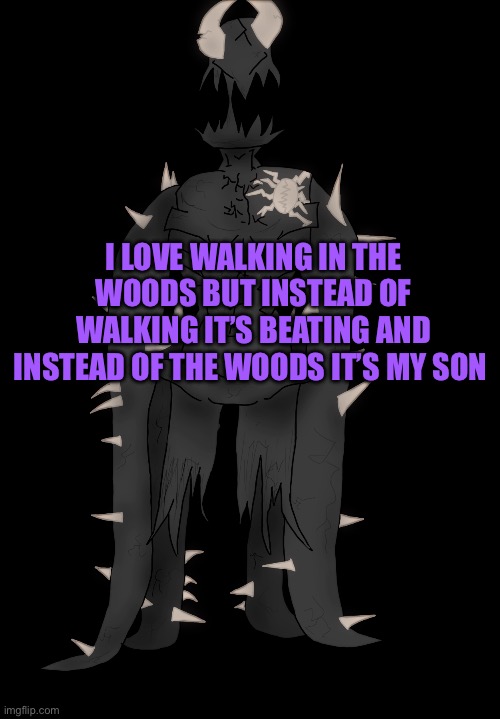Spike The Anomaly | I LOVE WALKING IN THE WOODS BUT INSTEAD OF WALKING IT’S BEATING AND INSTEAD OF THE WOODS IT’S MY SON | image tagged in spike the anomaly | made w/ Imgflip meme maker
