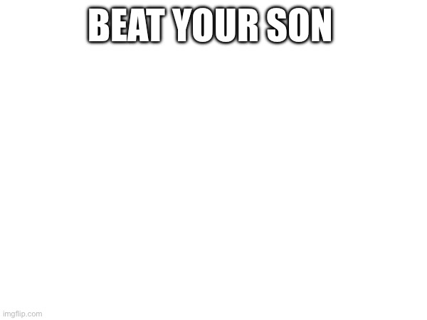 BEAT YOUR SON | made w/ Imgflip meme maker