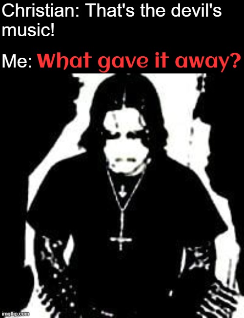Christian: That's the devil's 
music! What gave it away? Me: | image tagged in black metal,metal | made w/ Imgflip meme maker