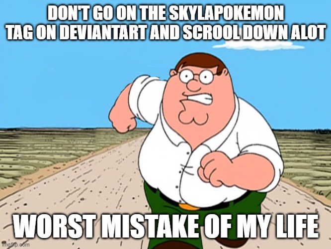 j | DON'T GO ON THE SKYLAPOKEMON TAG ON DEVIANTART AND SCROOL DOWN ALOT; WORST MISTAKE OF MY LIFE | image tagged in peter griffin running away | made w/ Imgflip meme maker