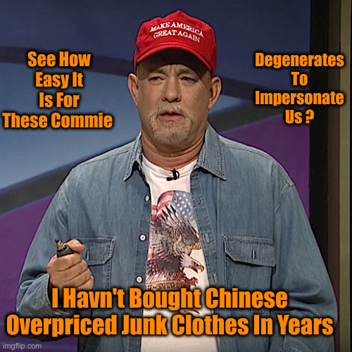 Com Hanks | Degenerates To Impersonate Us ? See How Easy It Is For These Commie; I Havn't Bought Chinese Overpriced Junk Clothes In Years | image tagged in tom hanks black jeopardy,funny memes,funny,political meme,politics | made w/ Imgflip meme maker