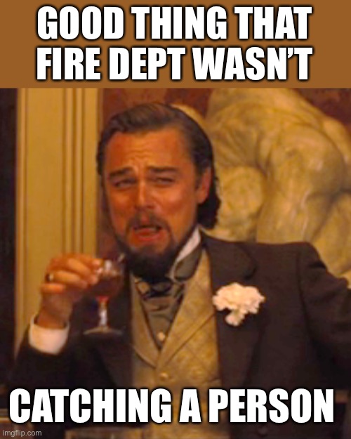 Laughing Leo Meme | GOOD THING THAT FIRE DEPT WASN’T CATCHING A PERSON | image tagged in memes,laughing leo | made w/ Imgflip meme maker