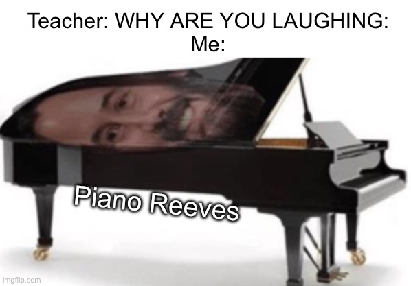 Piano Reeves | Teacher: WHY ARE YOU LAUGHING:
Me:; Piano Reeves | image tagged in memes,piano | made w/ Imgflip meme maker