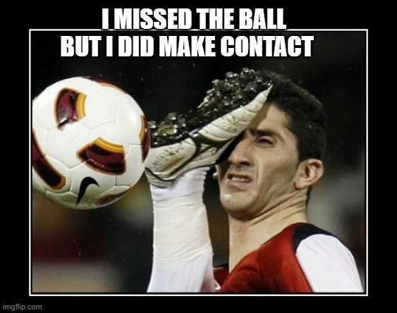 memes by Brad - soccer player hit in the face - humor | I MISSED THE BALL BUT I DID MAKE CONTACT | image tagged in funny,sports,soccer,getting hit in the face by a soccer ball,funny meme,humor | made w/ Imgflip meme maker