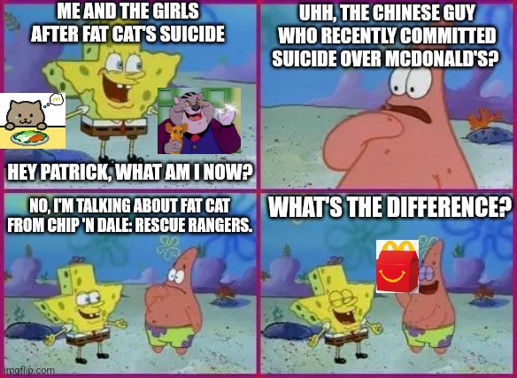 Texas Spongebob | UHH, THE CHINESE GUY WHO RECENTLY COMMITTED SUICIDE OVER MCDONALD'S? ME AND THE GIRLS AFTER FAT CAT'S SUICIDE; HEY PATRICK, WHAT AM I NOW? NO, I'M TALKING ABOUT FAT CAT FROM CHIP 'N DALE: RESCUE RANGERS. WHAT'S THE DIFFERENCE? | image tagged in texas spongebob,fat cat,suicide,mcdonalds,chip n dale,chinese | made w/ Imgflip meme maker