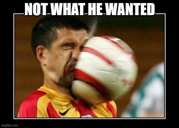 memes by Brad - soccer player hit in the face - humor | NOT WHAT HE WANTED | image tagged in funny,sports,soccer,getting hit in the face by a soccer ball,humor,funny meme | made w/ Imgflip meme maker