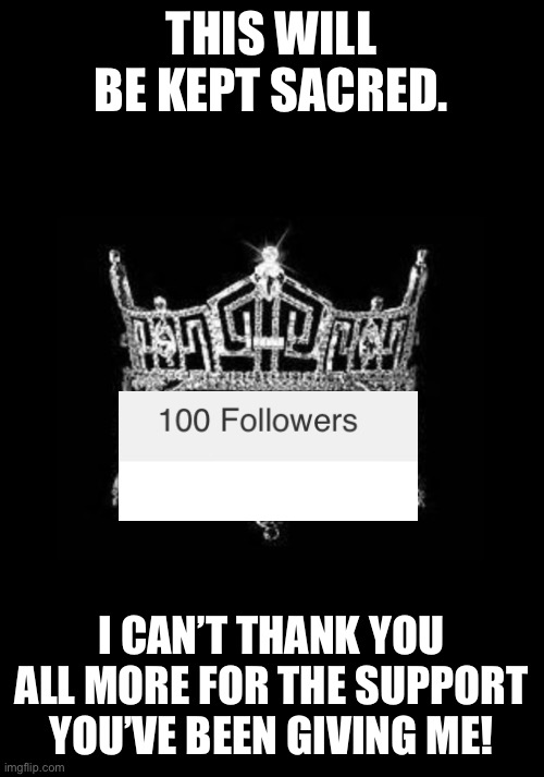 Thank everyone for 100 followers! | THIS WILL BE KEPT SACRED. I CAN’T THANK YOU ALL MORE FOR THE SUPPORT YOU’VE BEEN GIVING ME! | image tagged in crown,yay | made w/ Imgflip meme maker
