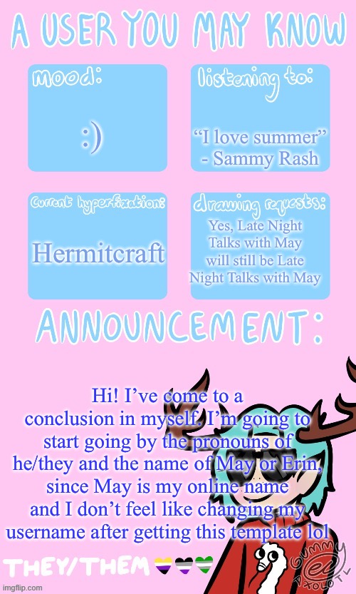 Do you think gummy would update it or will they snap at me? I’m scared | “I love summer” - Sammy Rash; :); Hermitcraft; Yes, Late Night Talks with May will still be Late Night Talks with May; Hi! I’ve come to a conclusion in myself. I’m going to start going by the pronouns of he/they and the name of May or Erin, since May is my online name and I don’t feel like changing my username after getting this template lol | image tagged in may s announcement sponsored by gummy 3 | made w/ Imgflip meme maker