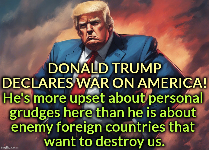 Trump was the favorite candidate of Russians, Chinese and Iranians, and he won't disappoint them. | DONALD TRUMP DECLARES WAR ON AMERICA! He's more upset about personal 
grudges here than he is about 
enemy foreign countries that 
want to destroy us. | image tagged in trump,insane,fights,america,russia,china | made w/ Imgflip meme maker