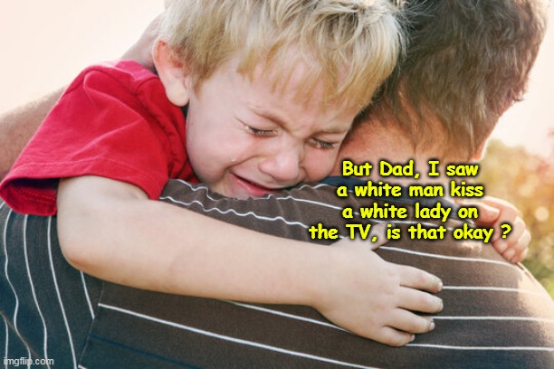 But Dad, I saw a white man kiss a white lady on the TV, is that okay ? | made w/ Imgflip meme maker