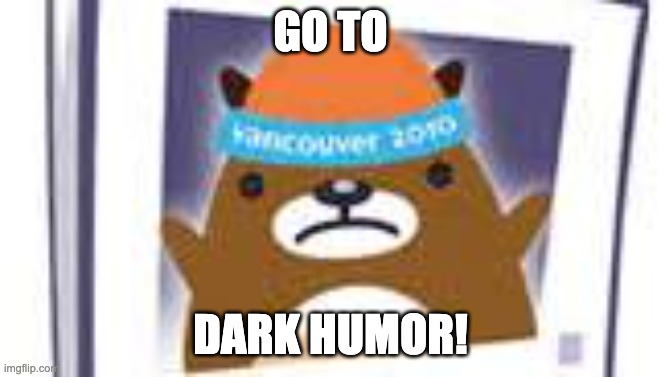 Upset mukmuk | GO TO DARK HUMOR! | image tagged in upset mukmuk | made w/ Imgflip meme maker