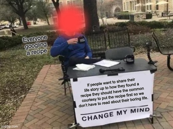 Change My Mind | Everyone googling a recipe; If people want to share their life story up to how they found a recipe they should have the common courtesy to put the recipe first so we don’t have to read about their boring life. | image tagged in memes,change my mind | made w/ Imgflip meme maker