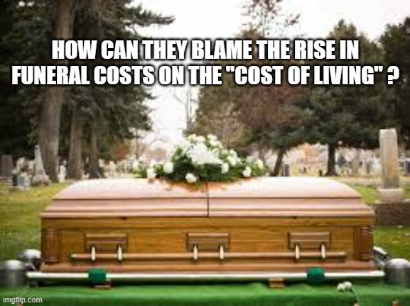 memes by Brad - funeral costs are rising due to "cost of living" - humor | HOW CAN THEY BLAME THE RISE IN FUNERAL COSTS ON THE "COST OF LIVING" ? | image tagged in funny,fun,funny meme,funeral,inflation,humor | made w/ Imgflip meme maker