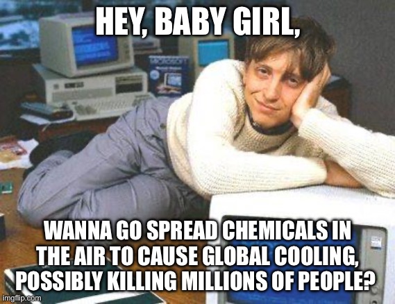 Bill gates sexy | HEY, BABY GIRL, WANNA GO SPREAD CHEMICALS IN THE AIR TO CAUSE GLOBAL COOLING, POSSIBLY KILLING MILLIONS OF PEOPLE? | image tagged in bill gates sexy,climate change,global warming,politics,political meme | made w/ Imgflip meme maker