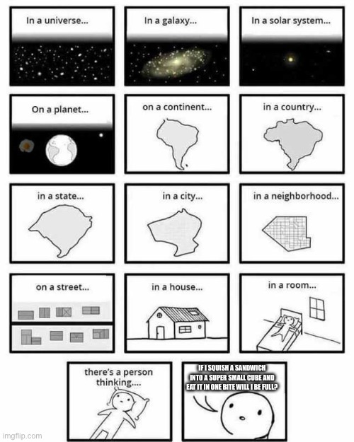A completely random question I have that keeps bugging me.. | IF I SQUISH A SANDWICH INTO A SUPER SMALL CUBE AND EAT IT IN ONE BITE WILL I BE FULL? | image tagged in in a universe in a galaxy person thinking,hilarious memes,deep thoughts,shower thoughts,funny memes | made w/ Imgflip meme maker