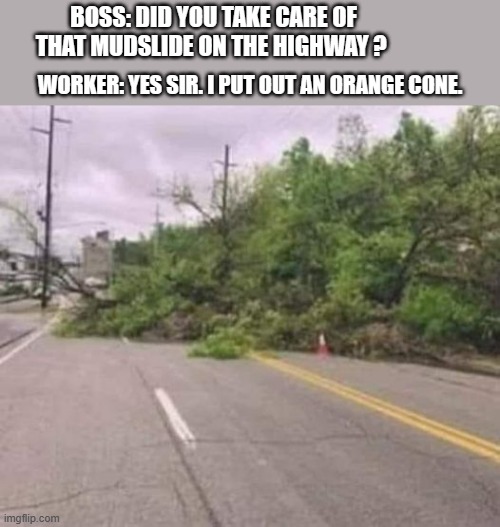 memes by Brad - man took care of mudslide with traffic cone | BOSS: DID YOU TAKE CARE OF THAT MUDSLIDE ON THE HIGHWAY ? WORKER: YES SIR. I PUT OUT AN ORANGE CONE. | image tagged in funny,fun,funny memes,road signs,humor,roads | made w/ Imgflip meme maker
