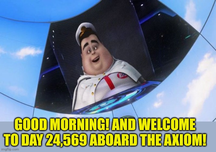 Wall-E captain's announcements | GOOD MORNING! AND WELCOME TO DAY 24,569 ABOARD THE AXIOM! | image tagged in wall-e captain's announcements | made w/ Imgflip meme maker