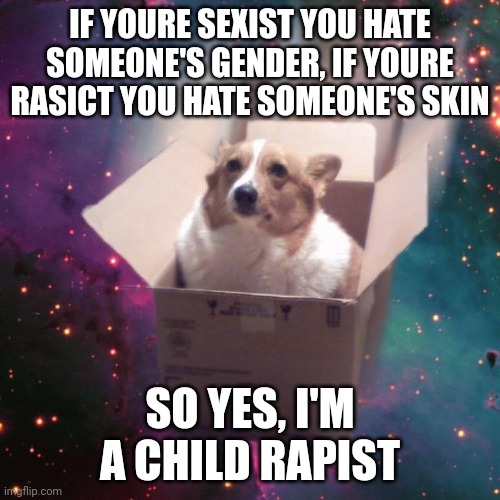 "gravy" | IF YOURE SEXIST YOU HATE SOMEONE'S GENDER, IF YOURE RASICT YOU HATE SOMEONE'S SKIN; SO YES, I'M A CHILD RAPIST | image tagged in gravy | made w/ Imgflip meme maker