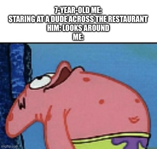 patrick looking up | 7-YEAR-OLD ME: STARING AT A DUDE ACROSS THE RESTAURANT
HIM: LOOKS AROUND
ME: | image tagged in patrick looking up,memes,spongebob squarepants,school,relatable | made w/ Imgflip meme maker